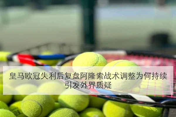 皇马欧冠失利后复盘阿隆索战术调整为何持续引发外界质疑